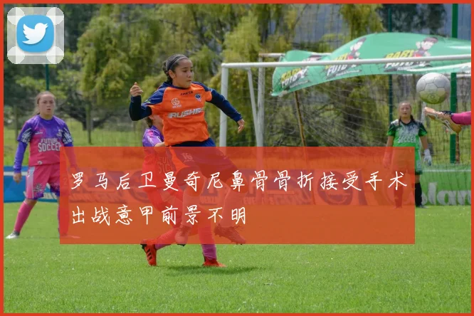 罗马后卫曼奇尼鼻骨骨折接受手术出战意甲前景不明