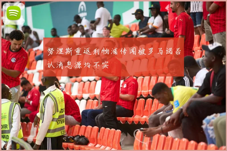 努涅斯重返利物浦传闻被罗马诺否认消息源均不实