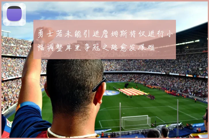 勇士若未能引进詹姆斯将仅进行小幅调整库里争冠之路愈发艰难