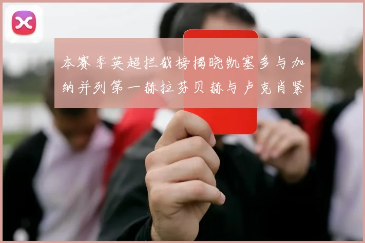 本赛季英超拦截榜揭晓凯塞多与加纳并列第一赫拉芬贝赫与卢克肖紧随其后