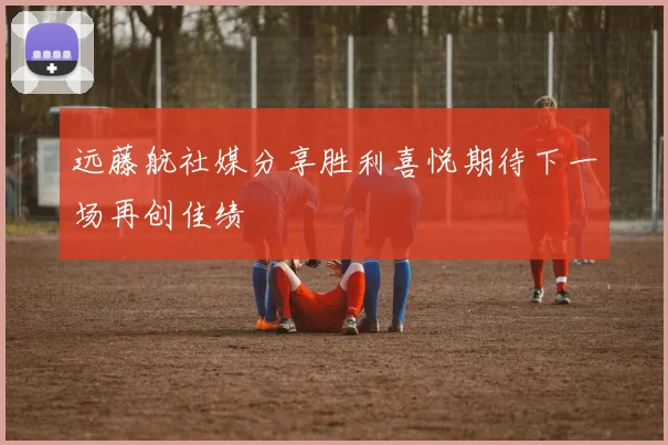 远藤航社媒分享胜利喜悦期待下一场再创佳绩