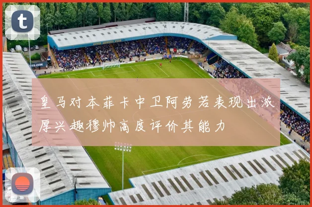 皇马对本菲卡中卫阿劳若表现出浓厚兴趣穆帅高度评价其能力