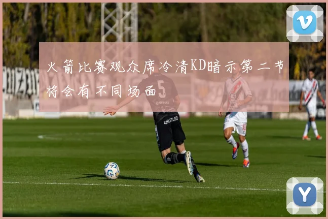 火箭比赛观众席冷清KD暗示第二节将会有不同场面