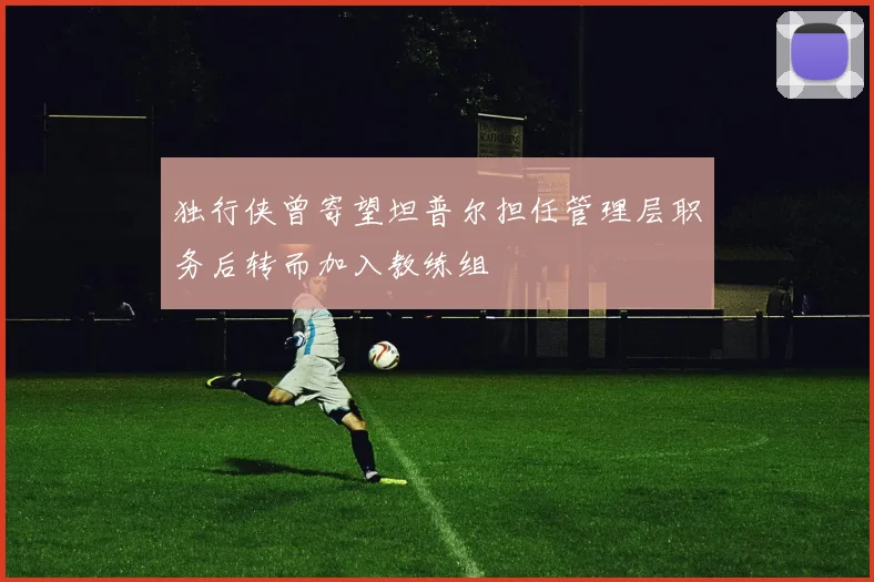 独行侠曾寄望坦普尔担任管理层职务后转而加入教练组