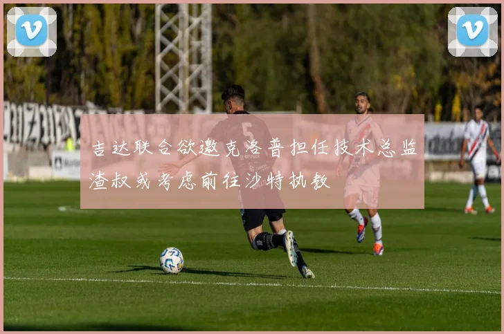 吉达联合欲邀克洛普担任技术总监渣叔或考虑前往沙特执教