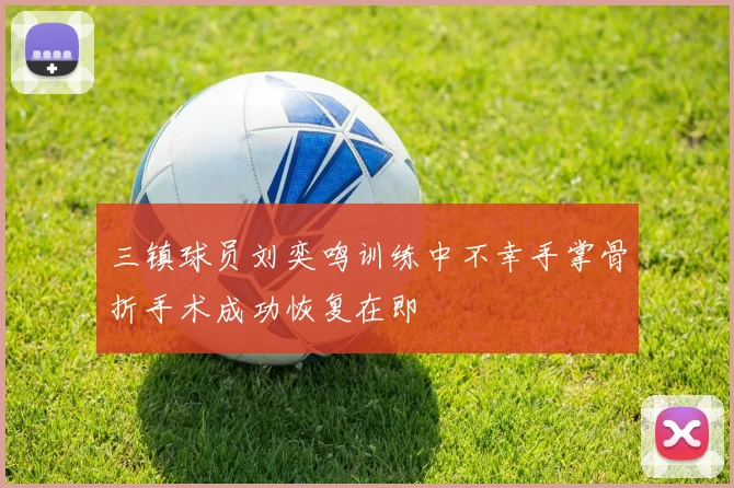 三镇球员刘奕鸣训练中不幸手掌骨折手术成功恢复在即