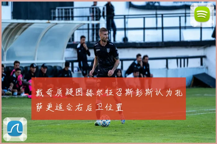 戴奇质疑图赫尔征召斯彭斯认为孔萨更适合右后卫位置