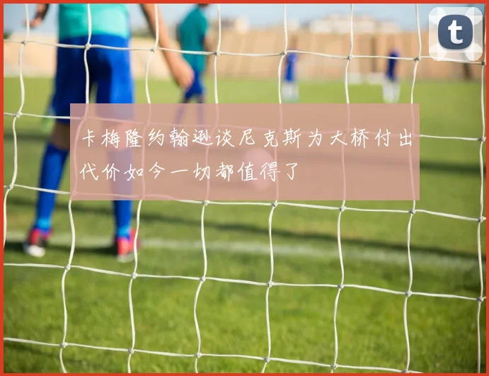 卡梅隆约翰逊谈尼克斯为大桥付出代价如今一切都值得了