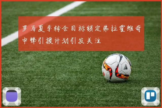 罗马夏季转会目标锁定弗拉霍维奇中锋引援计划引发关注