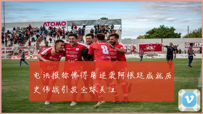 电讯报称佛得角逆袭阿根廷成就历史伟战引发全球关注