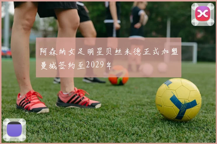 阿森纳女足明星贝丝米德正式加盟曼城签约至2029年