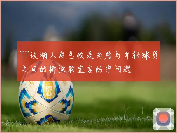 TT谈湖人角色我是老詹与年轻球员之间的桥梁敢直言防守问题
