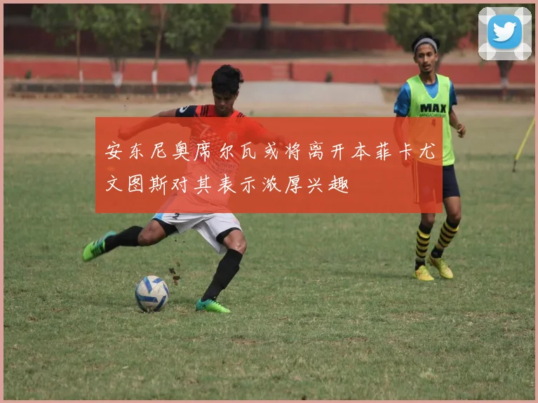 安东尼奥席尔瓦或将离开本菲卡尤文图斯对其表示浓厚兴趣