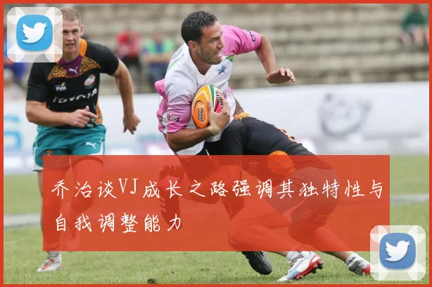 乔治谈VJ成长之路强调其独特性与自我调整能力