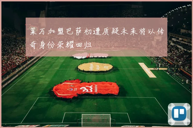 莱万加盟巴萨初遭质疑未来将以传奇身份荣耀回归