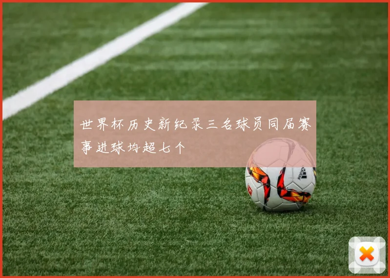 世界杯历史新纪录三名球员同届赛事进球均超七个