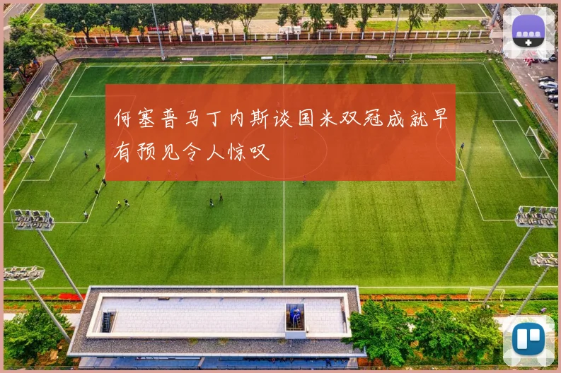 何塞普马丁内斯谈国米双冠成就早有预见令人惊叹