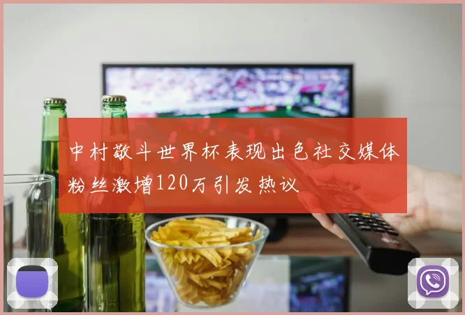 中村敬斗世界杯表现出色社交媒体粉丝激增120万引发热议