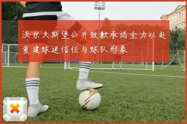 沃尔夫斯堡公开致歉承诺全力以赴重建球迷信任与球队形象