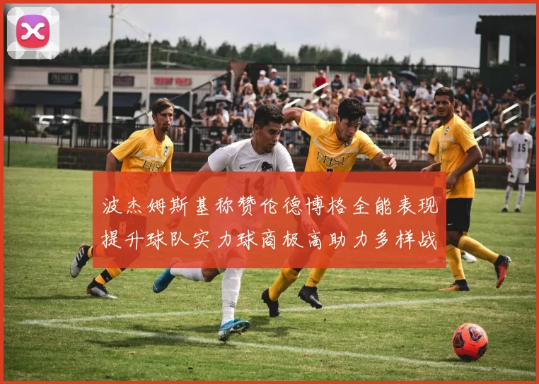 波杰姆斯基称赞伦德博格全能表现提升球队实力球商极高助力多样战术选择