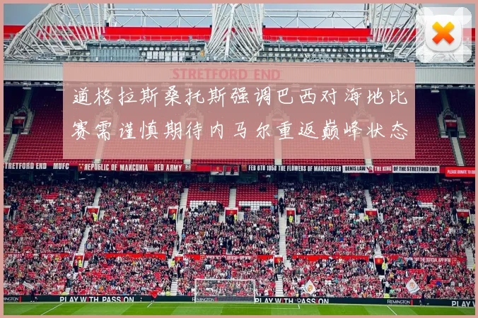 道格拉斯桑托斯强调巴西对海地比赛需谨慎期待内马尔重返巅峰状态
