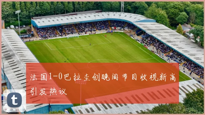 法国1-0巴拉圭创晚间节目收视新高引发热议