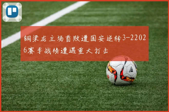 铜梁龙主场首败遭国安逆转3-22026赛季战绩遭遇重大打击