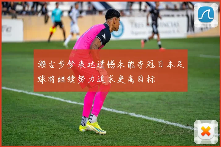 濑古步梦表达遗憾未能夺冠日本足球将继续努力追求更高目标