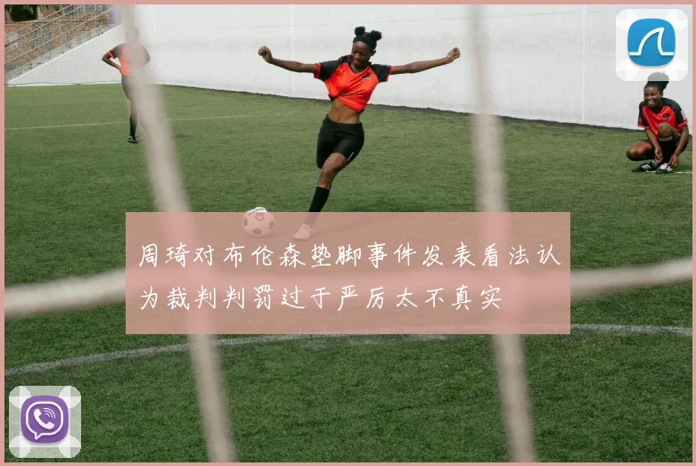 周琦对布伦森垫脚事件发表看法认为裁判判罚过于严厉太不真实