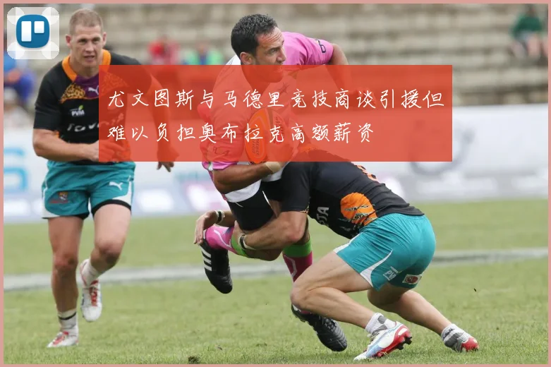 尤文图斯与马德里竞技商谈引援但难以负担奥布拉克高额薪资